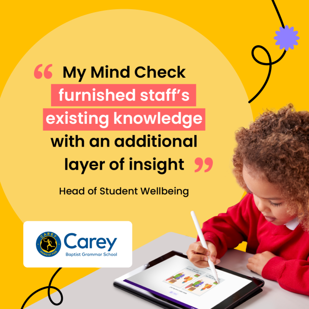 "My Mind Check furnished staff’s existing knowledge with an additional layer of insight.” – Head of Student Wellbeing, Carey Grammar, Victoria